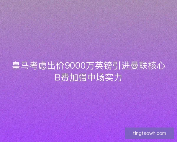 皇马考虑出价9000万英镑引进曼联核心B费加强中场实力
