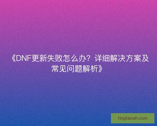 《DNF更新失败怎么办？详细解决方案及常见问题解析》