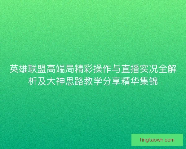 英雄联盟高端局精彩操作与直播实况全解析及大神思路教学分享精华集锦