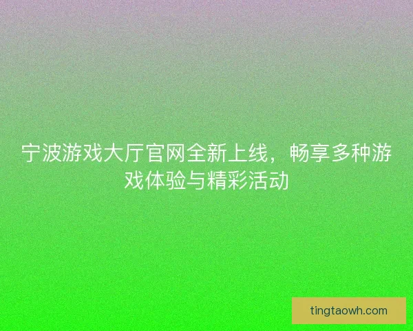 宁波游戏大厅官网全新上线，畅享多种游戏体验与精彩活动