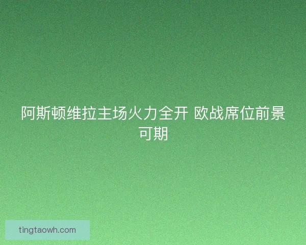 阿斯顿维拉主场火力全开 欧战席位前景可期